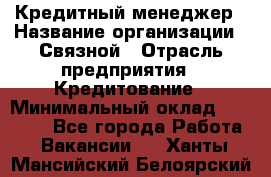 Кредитный менеджер › Название организации ­ Связной › Отрасль предприятия ­ Кредитование › Минимальный оклад ­ 32 500 - Все города Работа » Вакансии   . Ханты-Мансийский,Белоярский г.